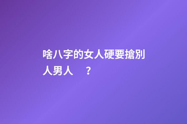 啥八字的女人硬要搶別人男人？